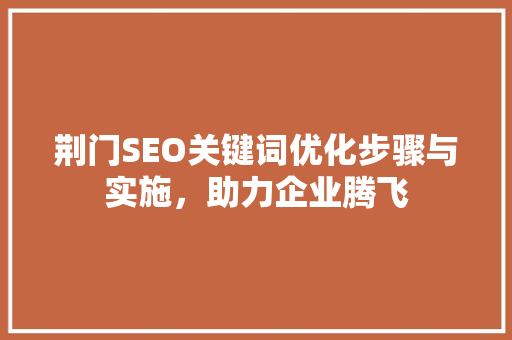 荆门SEO关键词优化步骤与实施，助力企业腾飞