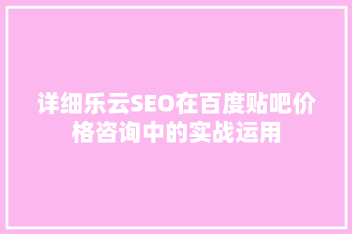 详细乐云SEO在百度贴吧价格咨询中的实战运用