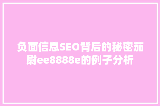 负面信息SEO背后的秘密茄尉ee8888e的例子分析
