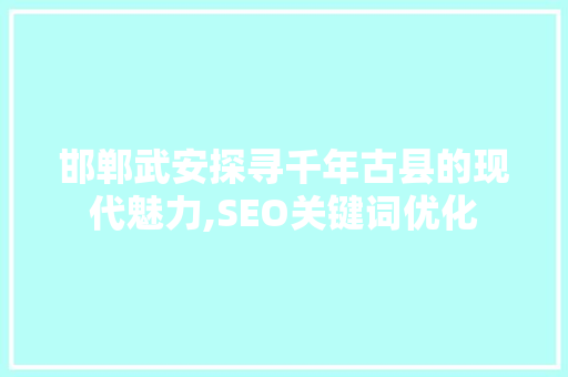 邯郸武安探寻千年古县的现代魅力,SEO关键词优化