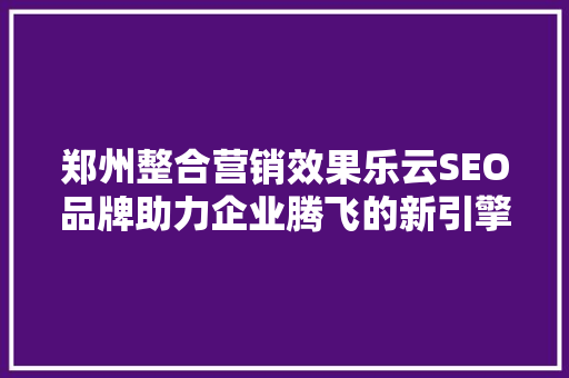 郑州整合营销效果乐云SEO品牌助力企业腾飞的新引擎