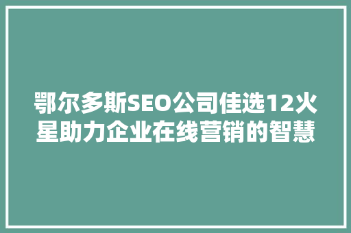 鄂尔多斯SEO公司佳选12火星助力企业在线营销的智慧之选