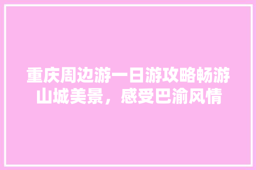 重庆周边游一日游攻略畅游山城美景，感受巴渝风情