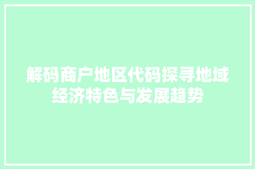 解码商户地区代码探寻地域经济特色与发展趋势