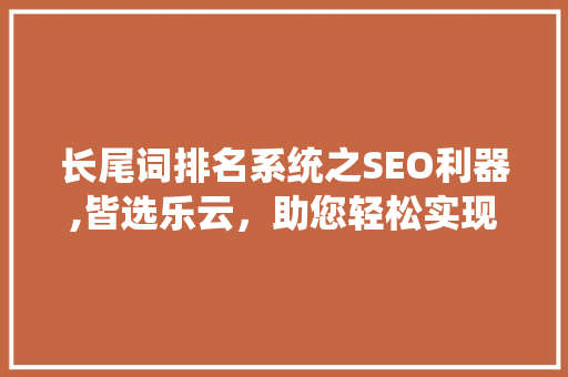长尾词排名系统之SEO利器,皆选乐云，助您轻松实现关键词优化