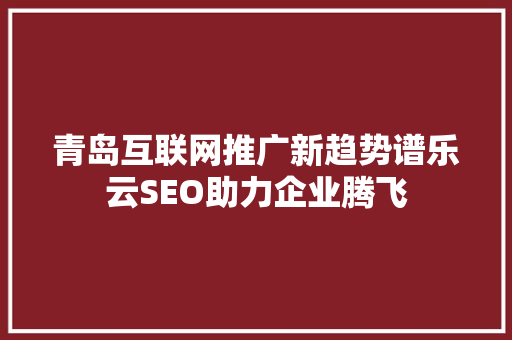 青岛互联网推广新趋势谱乐云SEO助力企业腾飞