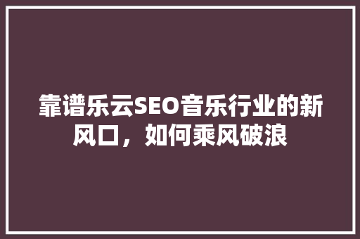 靠谱乐云SEO音乐行业的新风口，如何乘风破浪