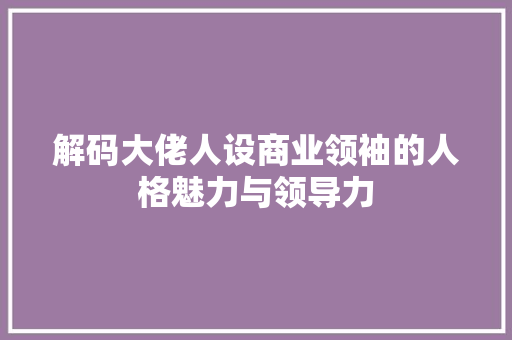 解码大佬人设商业领袖的人格魅力与领导力