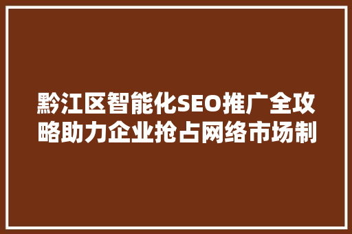 黔江区智能化SEO推广全攻略助力企业抢占网络市场制高点