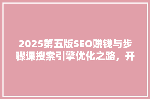 2025第五版SEO赚钱与步骤课搜索引擎优化之路，开启财富增长之旅