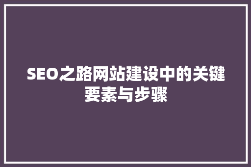 SEO之路网站建设中的关键要素与步骤