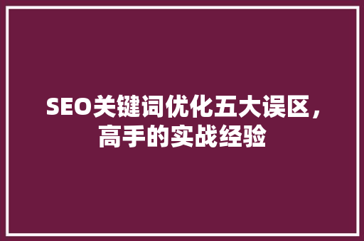 SEO关键词优化五大误区，高手的实战经验