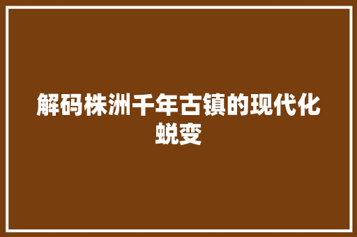 解码株洲千年古镇的现代化蜕变