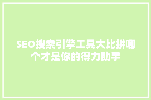SEO搜索引擎工具大比拼哪个才是你的得力助手
