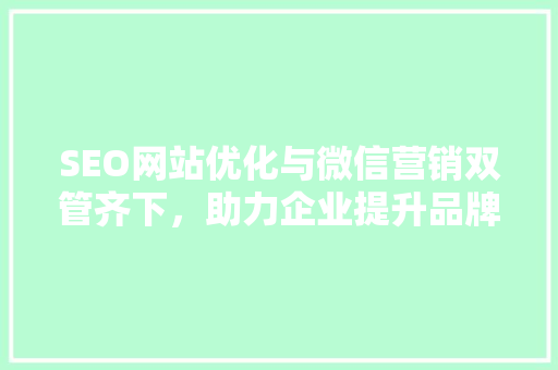 SEO网站优化与微信营销双管齐下，助力企业提升品牌影响力