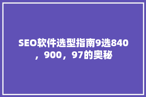 SEO软件选型指南9选840，900，97的奥秘
