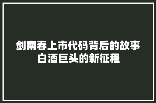 剑南春上市代码背后的故事白酒巨头的新征程