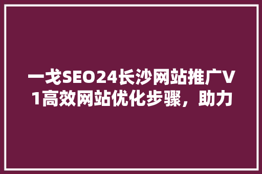 一戈SEO24长沙网站推广V1高效网站优化步骤，助力企业腾飞
