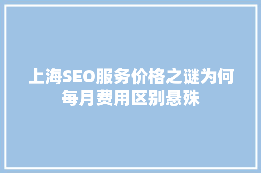 上海SEO服务价格之谜为何每月费用区别悬殊
