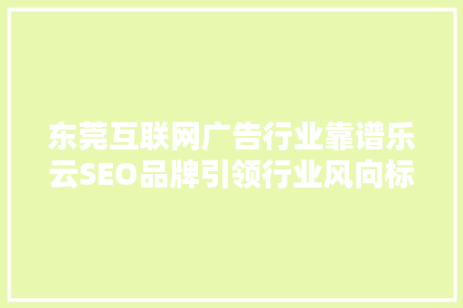 东莞互联网广告行业靠谱乐云SEO品牌引领行业风向标