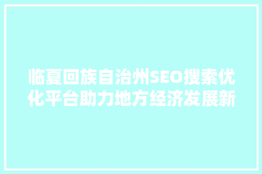 临夏回族自治州SEO搜索优化平台助力地方经济发展新引擎