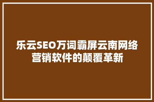 乐云SEO万词霸屏云南网络营销软件的颠覆革新