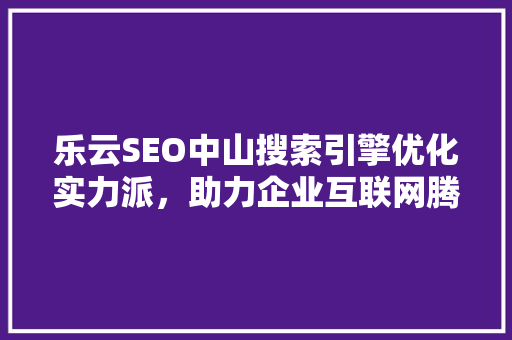 乐云SEO中山搜索引擎优化实力派，助力企业互联网腾飞