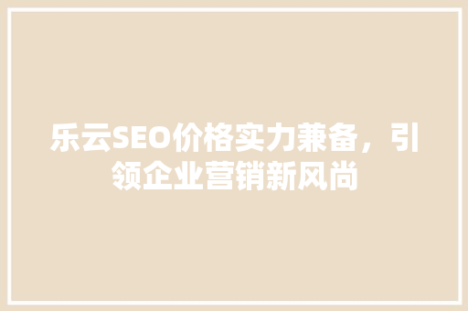 乐云SEO价格实力兼备，引领企业营销新风尚  第1张