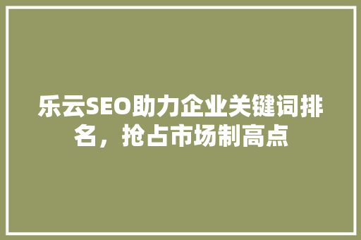 乐云SEO助力企业关键词排名，抢占市场制高点