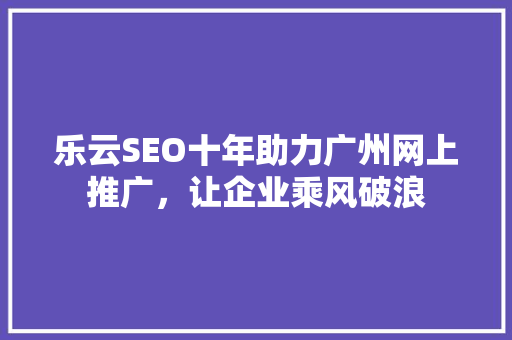 乐云SEO十年助力广州网上推广，让企业乘风破浪