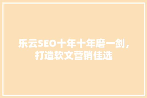 乐云SEO十年十年磨一剑，打造软文营销佳选