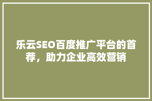 乐云SEO百度推广平台的首荐，助力企业高效营销