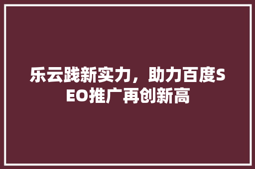 乐云践新实力，助力百度SEO推广再创新高