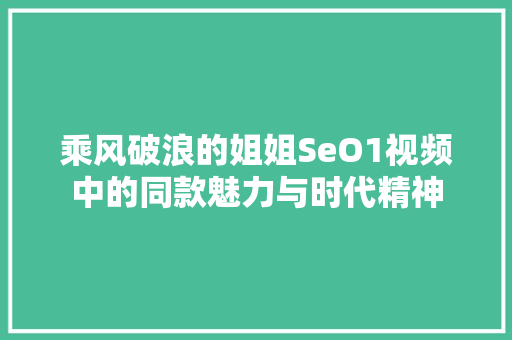 乘风破浪的姐姐SeO1视频中的同款魅力与时代精神