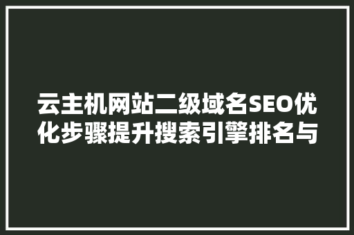 云主机网站二级域名SEO优化步骤提升搜索引擎排名与用户体验