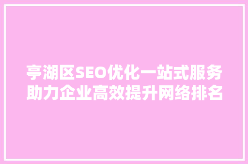 亭湖区SEO优化一站式服务助力企业高效提升网络排名