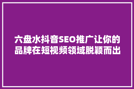 六盘水抖音SEO推广让你的品牌在短视频领域脱颖而出
