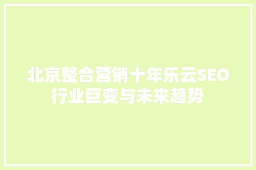 北京整合营销十年乐云SEO行业巨变与未来趋势