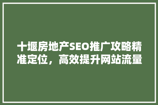 十堰房地产SEO推广攻略精准定位，高效提升网站流量
