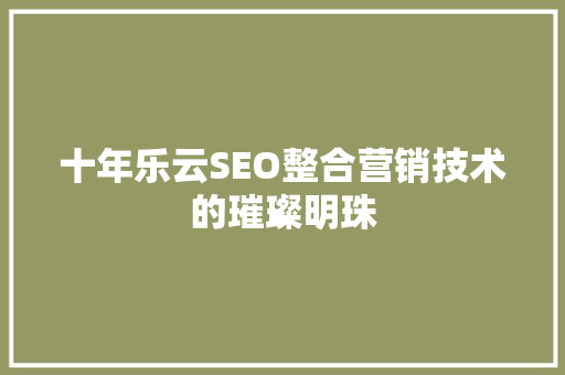 十年乐云SEO整合营销技术的璀璨明珠