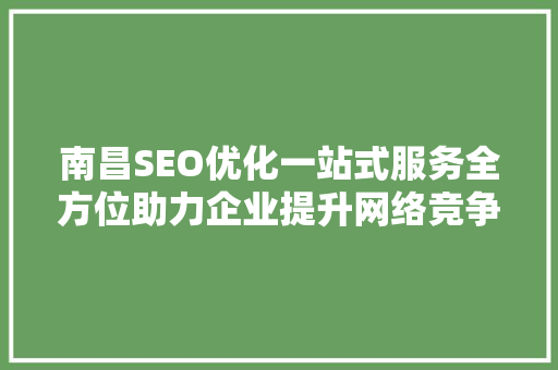 南昌SEO优化一站式服务全方位助力企业提升网络竞争力