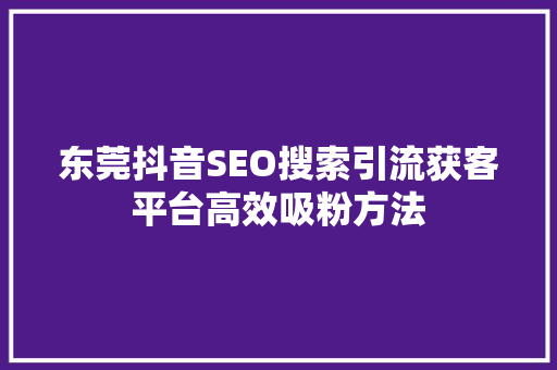 东莞抖音SEO搜索引流获客平台高效吸粉方法