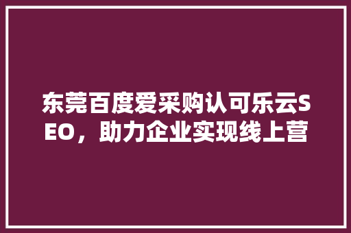 东莞百度爱采购认可乐云SEO，助力企业实现线上营销新突破
