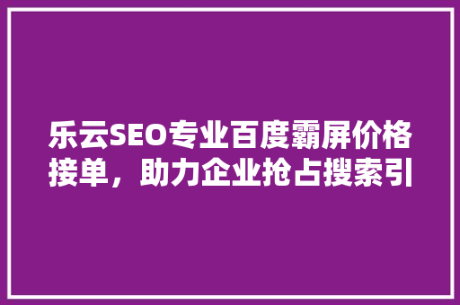 乐云SEO专业百度霸屏价格接单，助力企业抢占搜索引擎高地