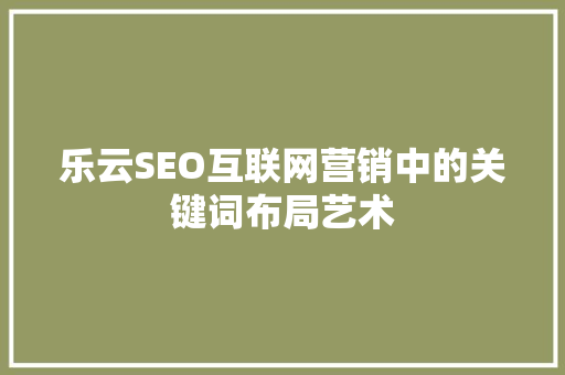 乐云SEO互联网营销中的关键词布局艺术
