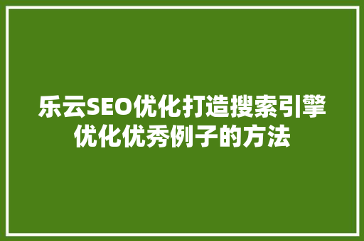 乐云SEO优化打造搜索引擎优化优秀例子的方法