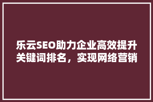 乐云SEO助力企业高效提升关键词排名，实现网络营销新突破