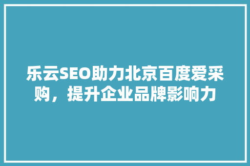 乐云SEO助力北京百度爱采购，提升企业品牌影响力
