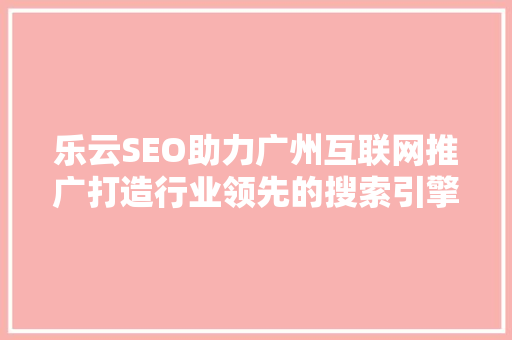 乐云SEO助力广州互联网推广打造行业领先的搜索引擎优化解决方法