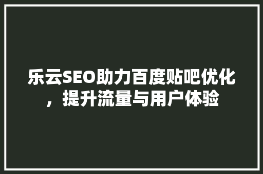 乐云SEO助力百度贴吧优化，提升流量与用户体验
